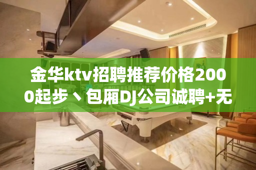 金华ktv招聘推荐价格2000起步丶包厢DJ公司诚聘+无费用