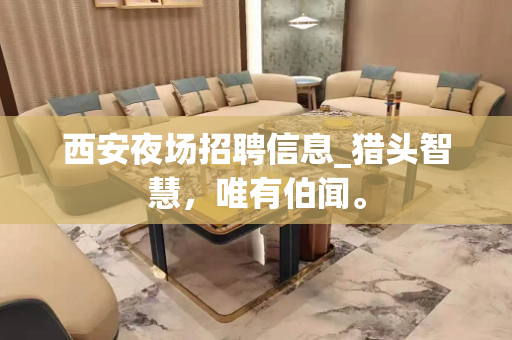 西安夜场招聘信息_猎头智慧，唯有伯闻。