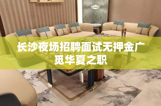 长沙夜场招聘面试无押金广觅华夏之职