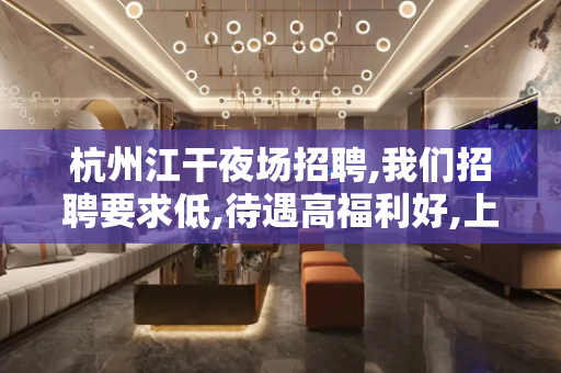 杭州江干夜场招聘,我们招聘要求低,待遇高福利好,上班无压力