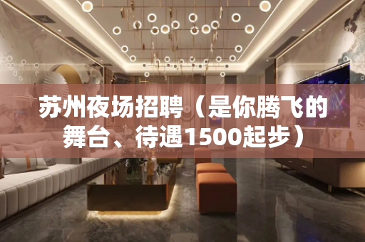 苏州夜场招聘（是你腾飞的舞台、待遇1500起步）