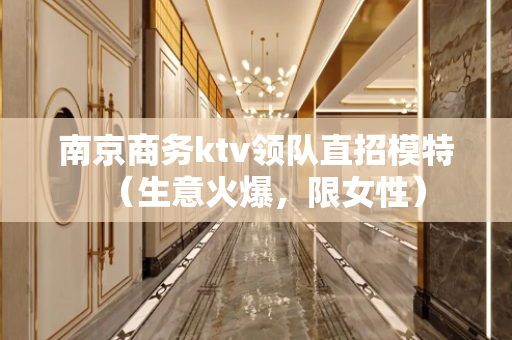 南京商务ktv领队直招模特（生意火爆，限女性）