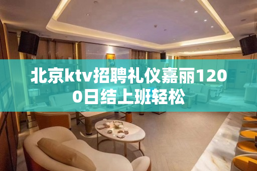 北京ktv招聘礼仪嘉丽1200日结上班轻松