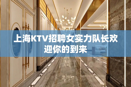 上海KTV招聘女实力队长欢迎你的到来