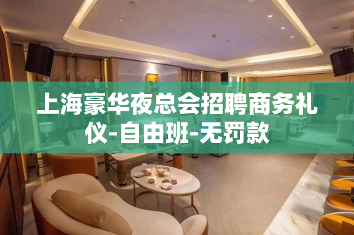 上海豪华夜总会招聘商务礼仪-自由班-无罚款