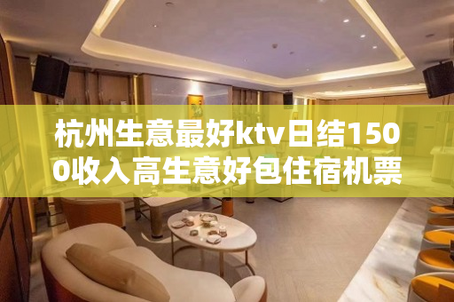 杭州生意最好ktv日结1500收入高生意好包住宿机票
