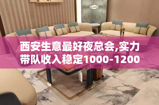 西安生意最好夜总会,实力带队收入稳定1000-1200起