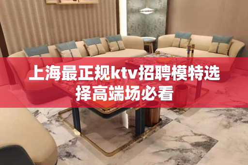 上海最正规ktv招聘模特选择高端场必看