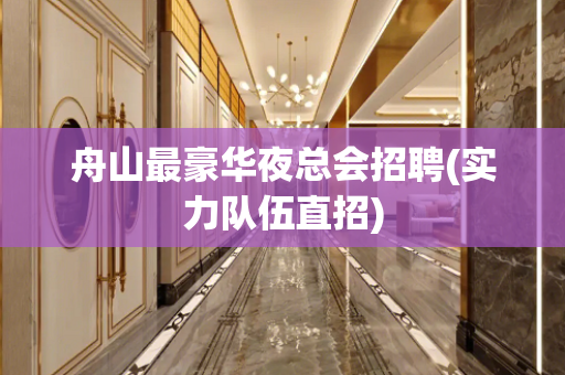舟山最豪华夜总会招聘(实力队伍直招)