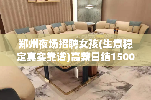 郑州夜场招聘女孩(生意稳定真实靠谱)高薪日结1500起