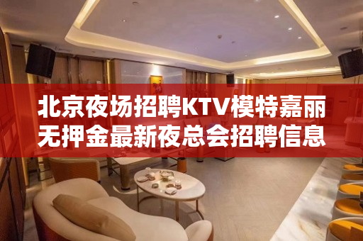 北京夜场招聘KTV模特嘉丽无押金最新夜总会招聘信息
