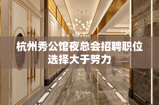 杭州秀公馆夜总会招聘职位选择大于努力