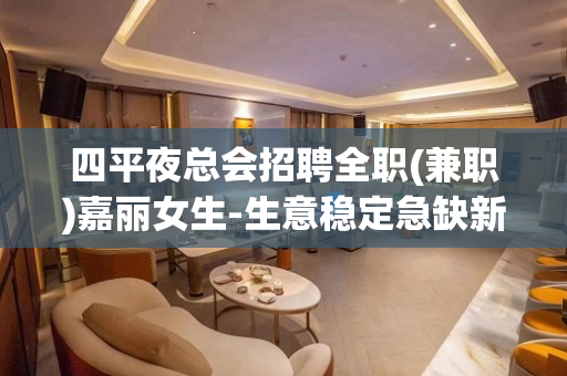四平夜总会招聘全职(兼职)嘉丽女生-生意稳定急缺新人
