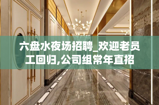 六盘水夜场招聘_欢迎老员工回归,公司组常年直招