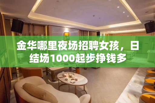 金华哪里夜场招聘女孩，日结场1000起步挣钱多