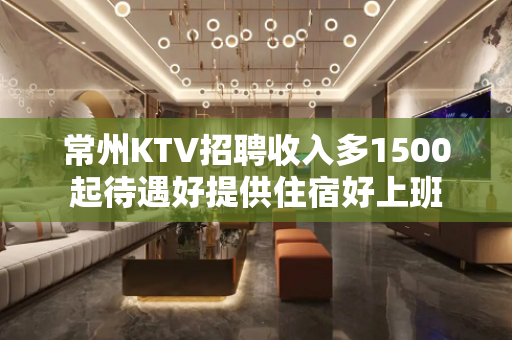常州KTV招聘收入多1500起待遇好提供住宿好上班