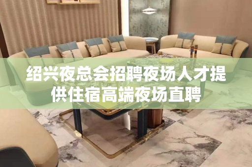 绍兴夜总会招聘夜场人才提供住宿高端夜场直聘
