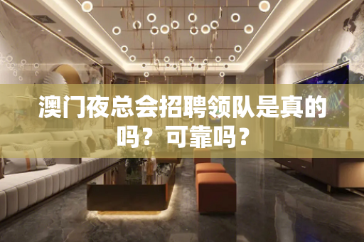 澳门夜总会招聘领队是真的吗？可靠吗？