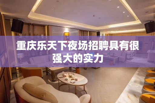 重庆乐天下夜场招聘具有很强大的实力