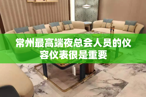 常州最高端夜总会人员的仪容仪表很是重要