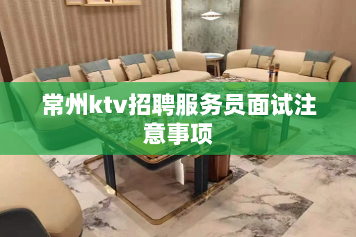 常州ktv招聘服务员面试注意事项