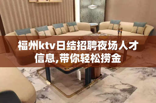 福州ktv日结招聘夜场人才信息,带你轻松捞金