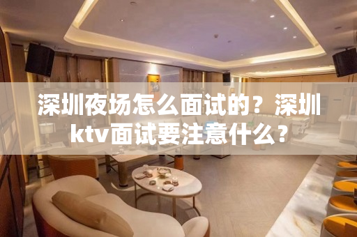 深圳夜场怎么面试的？深圳ktv面试要注意什么？
