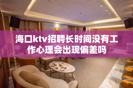 海口ktv招聘长时间没有工作心理会出现偏差吗