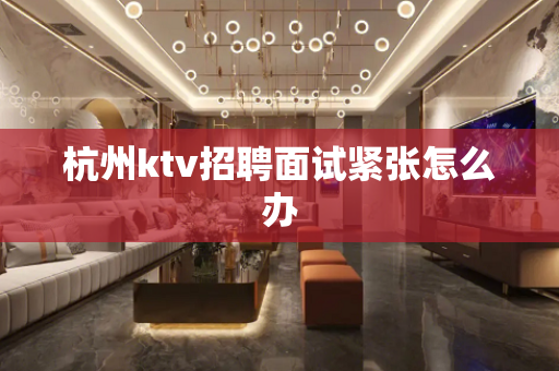 杭州ktv招聘面试紧张怎么办