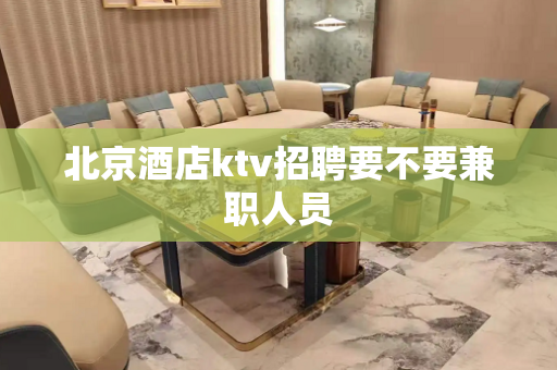 北京酒店ktv招聘要不要兼职人员