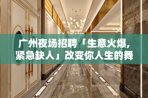 广州夜场招聘「生意火爆,紧急缺人」改变你人生的舞台
