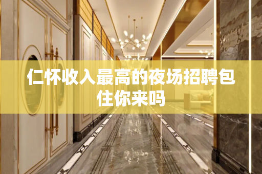 仁怀收入最高的夜场招聘包住你来吗