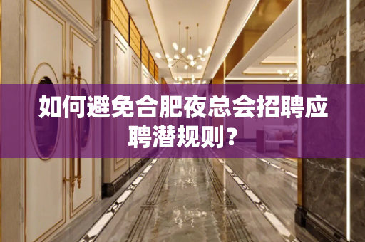 如何避免合肥夜总会招聘应聘潜规则？