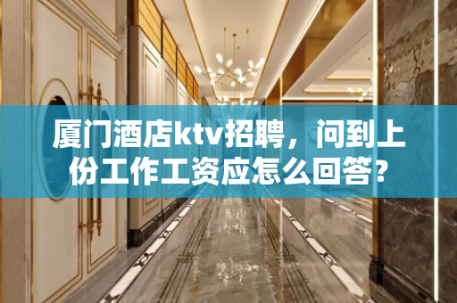 厦门酒店ktv招聘，问到上份工作工资应怎么回答？