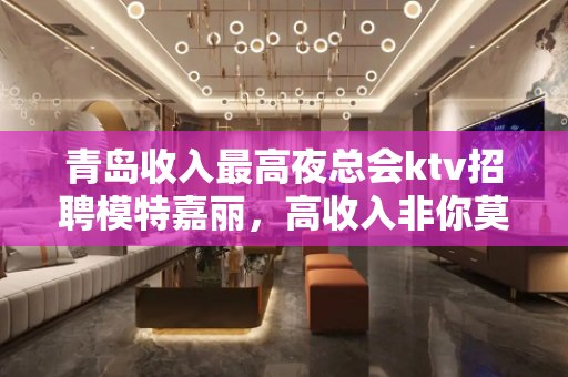 青岛收入最高夜总会ktv招聘模特嘉丽，高收入非你莫属