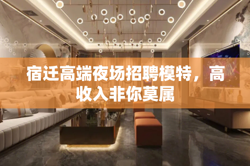 宿迁高端夜场招聘模特，高收入非你莫属