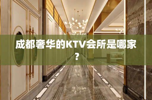 成都奢华的KTV会所是哪家？