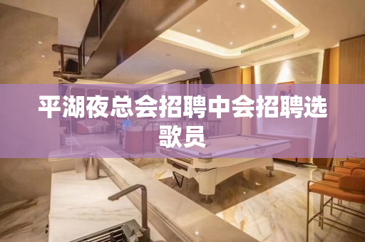 平湖夜总会招聘中会招聘选歌员