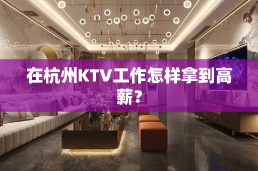 在杭州KTV工作怎样拿到高薪？