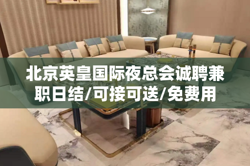 北京英皇国际夜总会诚聘兼职日结/可接可送/免费用