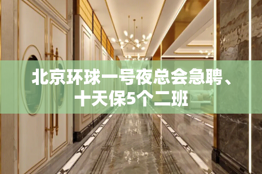 北京环球一号夜总会急聘、十天保5个二班