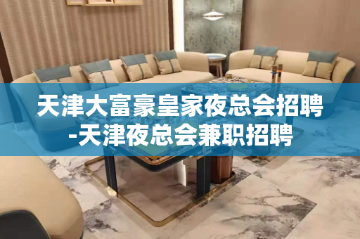 天津大富豪皇家夜总会招聘-天津夜总会兼职招聘