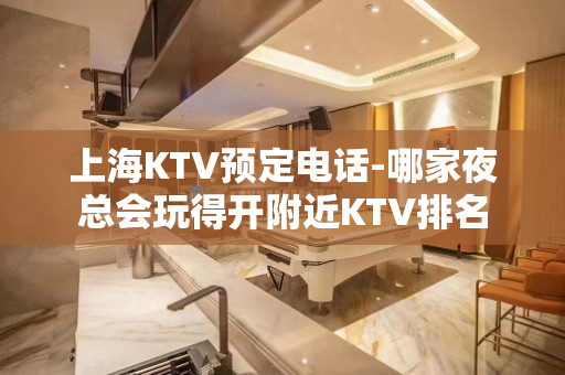 上海KTV预定电话-哪家夜总会玩得开附近KTV排名