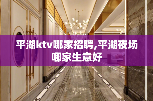 平湖ktv哪家招聘,平湖夜场哪家生意好