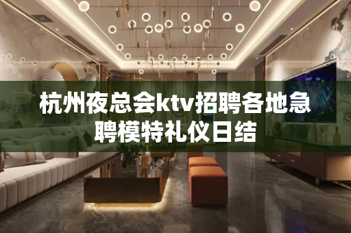 杭州夜总会ktv招聘各地急聘模特礼仪日结