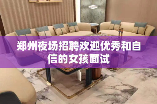 郑州夜场招聘欢迎优秀和自信的女孩面试