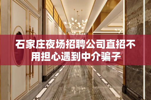 石家庄夜场招聘公司直招不用担心遇到中介骗子