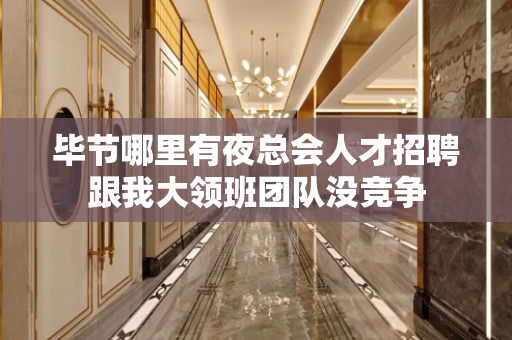 毕节哪里有夜总会人才招聘跟我大领班团队没竞争