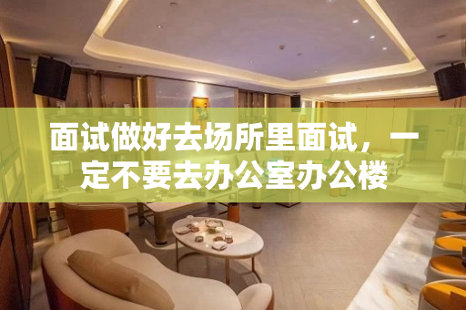 面试做好去场所里面试，一定不要去办公室办公楼
