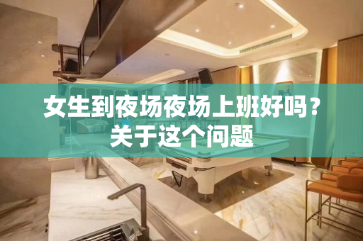 女生到夜场夜场上班好吗？关于这个问题